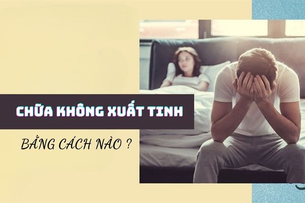 Chữa không xuất tinh hiệu quả và an toàn bằng cách nào?